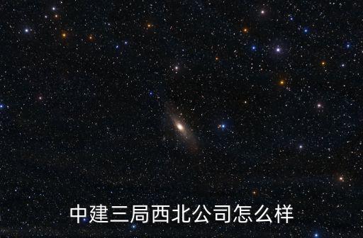 襄陽中建三局怎么樣,中建三局西北公司怎么樣