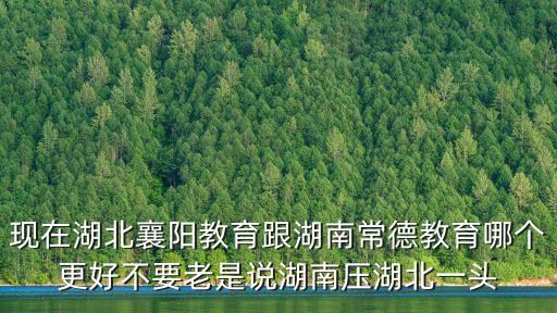 現在湖北襄陽教育跟湖南常德教育哪個更好不要老是說湖南壓湖北一頭