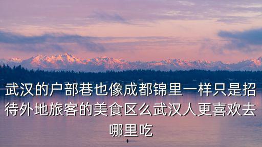 武漢的戶部巷也像成都錦里一樣只是招待外地旅客的美食區(qū)么武漢人更喜歡去哪里吃
