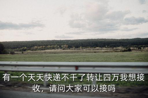 有一個天天快遞不干了轉讓四萬我想接收，請問大家可以接嗎