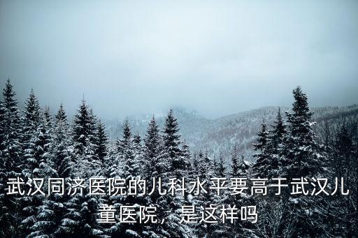 武漢同濟醫(yī)院的兒科水平要高于武漢兒童醫(yī)院，是這樣嗎