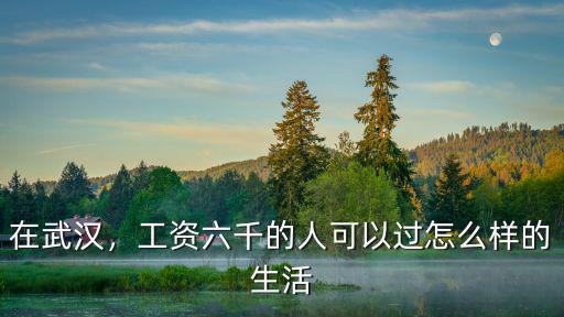 在武漢，工資六千的人可以過怎么樣的生活