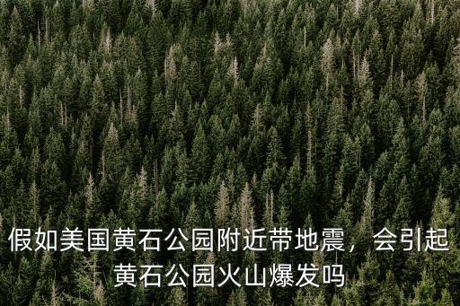 假如美國黃石公園附近帶地震，會引起黃石公園火山爆發(fā)嗎
