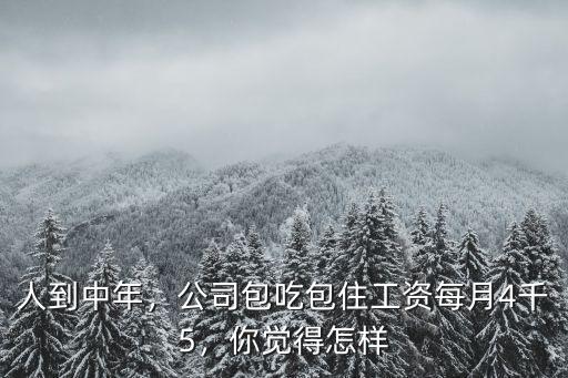 人到中年，公司包吃包住工資每月4千5，你覺得怎樣