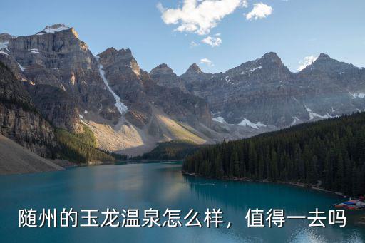 隨州的玉龍溫泉怎么樣，值得一去嗎