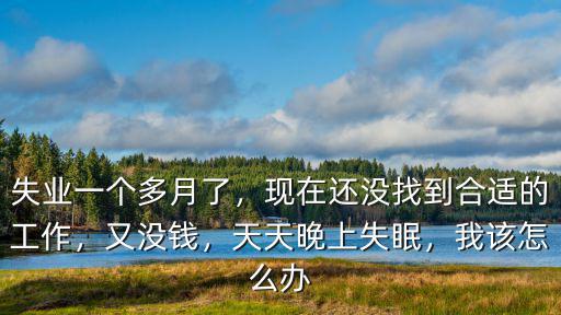 失業(yè)一個多月了，現(xiàn)在還沒找到合適的工作，又沒錢，天天晚上失眠，我該怎么辦