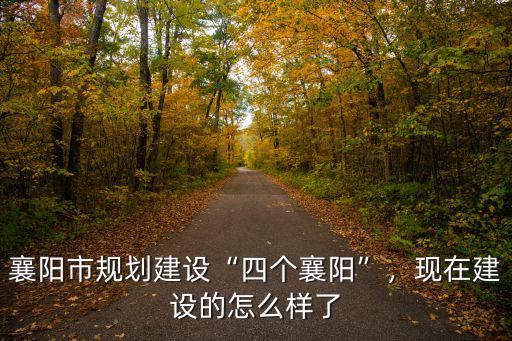 襄陽市規(guī)劃建設(shè)“四個(gè)襄陽”，現(xiàn)在建設(shè)的怎么樣了