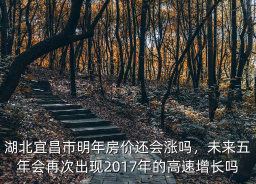 湖北宜昌市明年房價還會漲嗎，未來五年會再次出現2017年的高速增長嗎