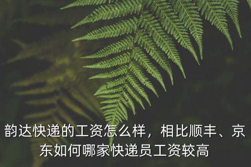 韻達快遞的工資怎么樣，相比順豐、京東如何哪家快遞員工資較高