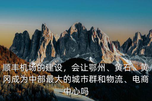 順豐機場的建設，會讓鄂州、黃石、黃岡成為中部最大的城市群和物流、電商中心嗎