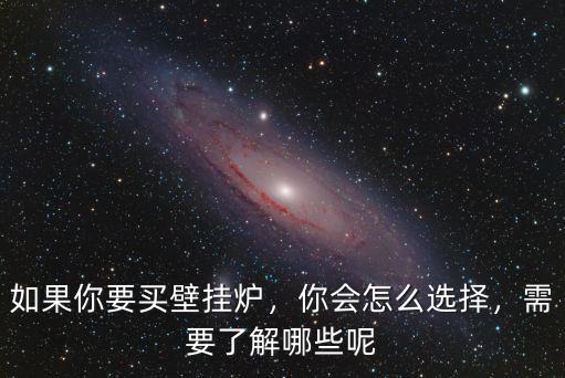 如果你要買壁掛爐，你會(huì)怎么選擇，需要了解哪些呢