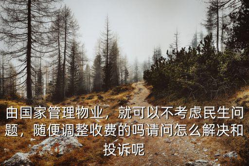 由國家管理物業，就可以不考慮民生問題，隨便調整收費的嗎請問怎么解決和投訴呢