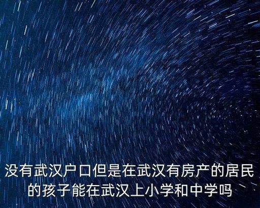 沒有武漢戶口但是在武漢有房產的居民的孩子能在武漢上小學和中學嗎