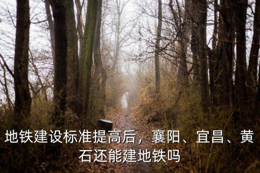 地鐵建設標準提高后，襄陽、宜昌、黃石還能建地鐵嗎