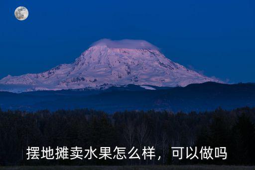 擺地攤賣水果怎么樣，可以做嗎