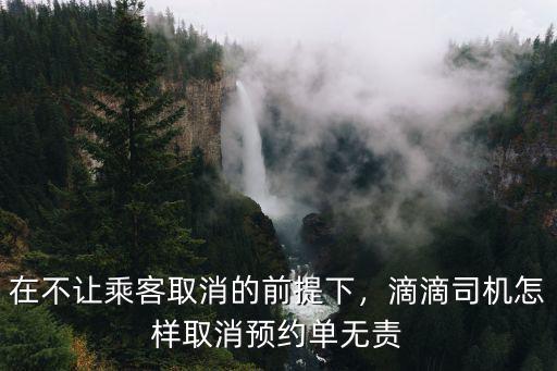 在不讓乘客取消的前提下，滴滴司機怎樣取消預約單無責