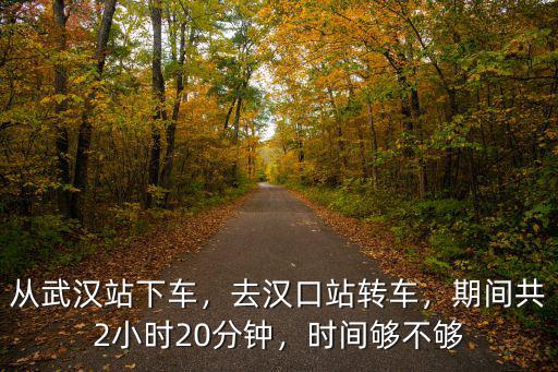 從武漢站下車，去漢口站轉車，期間共2小時20分鐘，時間夠不夠