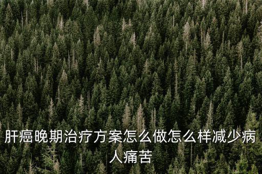 肝癌晚期治療方案怎么做怎么樣減少病人痛苦