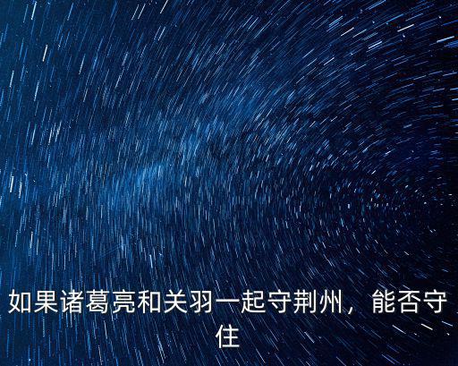 怎么守住荊州,假設關羽如果守住荊州會怎樣