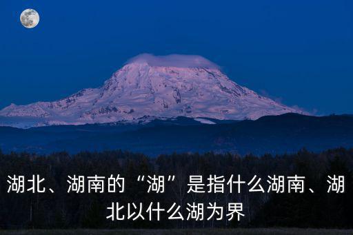 湖北、湖南的“湖”是指什么湖南、湖北以什么湖為界