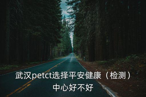 武漢petct選擇平安健康（檢測(cè)）中心好不好