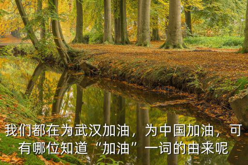 我們都在為武漢加油，為中國加油，可有哪位知道“加油”一詞的由來呢