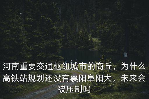 河南重要交通樞紐城市的商丘，為什么高鐵站規劃還沒有襄陽阜陽大，未來會被壓制嗎