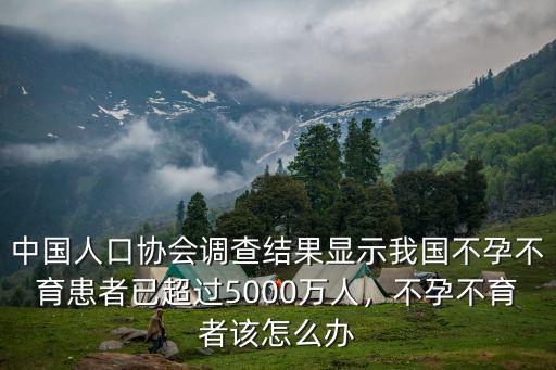 中國人口協(xié)會調查結果顯示我國不孕不育患者已超過5000萬人，不孕不育者該怎么辦