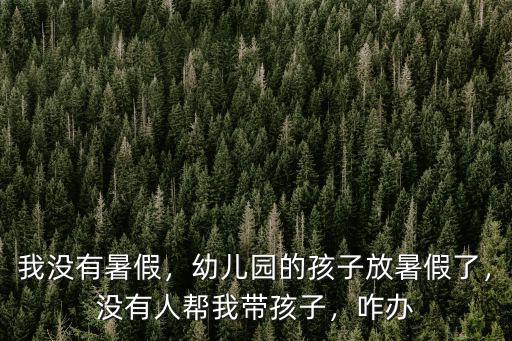 我沒有暑假，幼兒園的孩子放暑假了，沒有人幫我帶孩子，咋辦