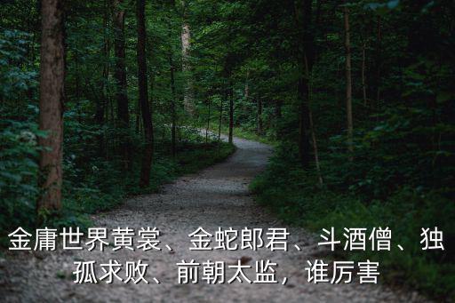 金庸世界黃裳、金蛇郎君、斗酒僧、獨孤求敗、前朝太監，誰厲害