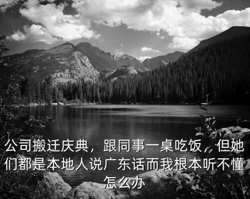 公司搬遷慶典，跟同事一桌吃飯，但她們都是本地人說廣東話而我根本聽不懂怎么辦