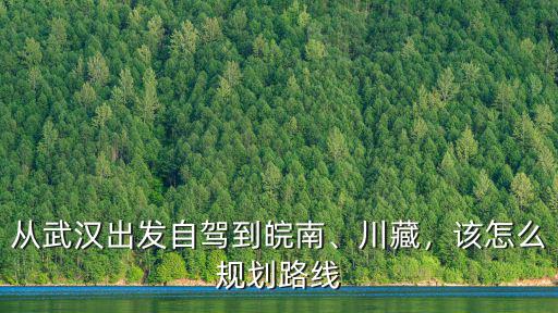 武漢出發到皖南川藏線怎么走,從武漢出發自駕到皖南