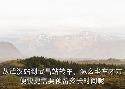 從武漢站到武昌站轉(zhuǎn)車，怎么坐車才方便快捷需要預(yù)留多長時間呢