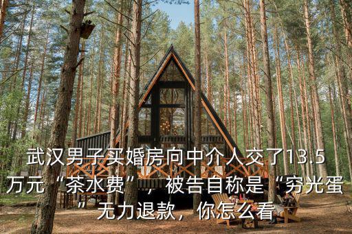 武漢男子買婚房向中介人交了13.5萬元“茶水費”，被告自稱是“窮光蛋”無力退款，你怎么看
