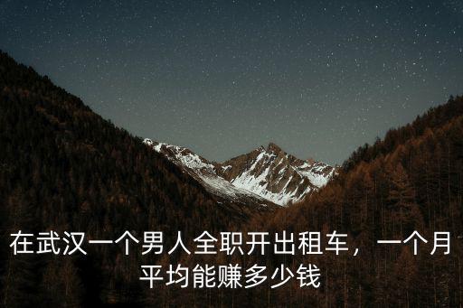 在武漢一個男人全職開出租車，一個月平均能賺多少錢