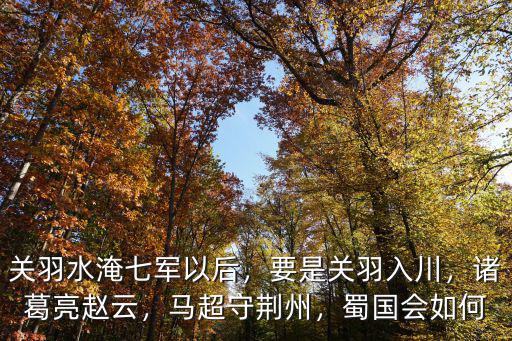 關羽水淹七軍以后，要是關羽入川，諸葛亮趙云，馬超守荊州，蜀國會如何