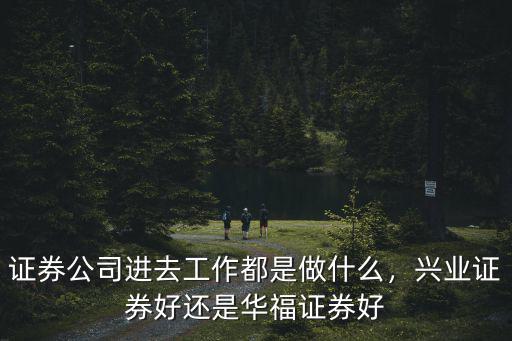 證券公司進(jìn)去工作都是做什么，興業(yè)證券好還是華福證券好