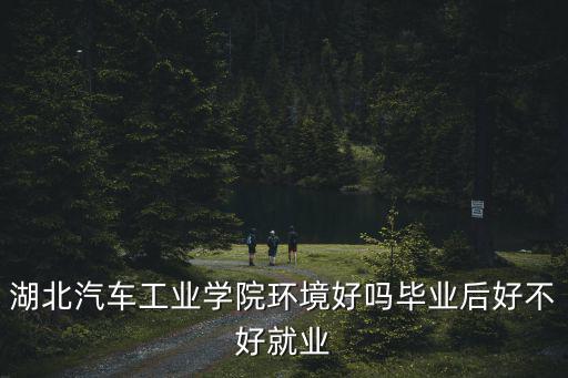 湖北汽車工業學院環境好嗎畢業后好不好就業