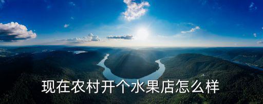 現(xiàn)在農(nóng)村開個(gè)水果店怎么樣