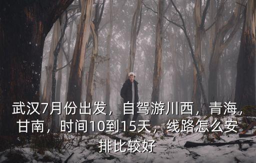 武漢7月份出發，自駕游川西，青海，甘南，時間10到15天，線路怎么安排比較好