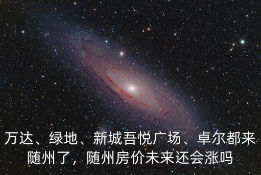 萬達、綠地、新城吾悅廣場、卓爾都來隨州了，隨州房價未來還會漲嗎