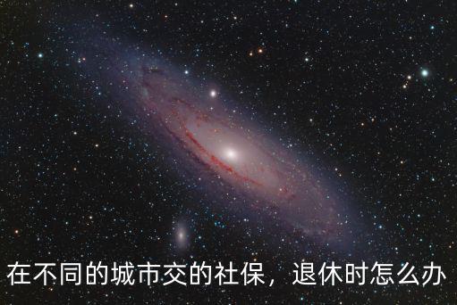 在不同的城市交的社保，退休時怎么辦