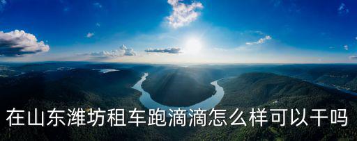 在山東濰坊租車跑滴滴怎么樣可以干嗎