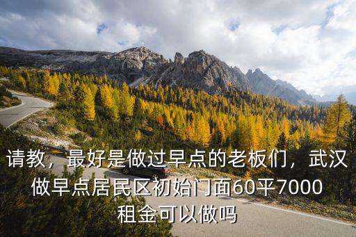 請教，最好是做過早點的老板們，武漢做早點居民區初始門面60平7000租金可以做嗎