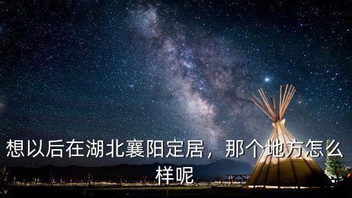 想以后在湖北襄陽定居，那個地方怎么樣呢