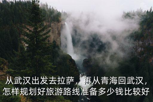 從武漢出發(fā)去拉薩，再從青海回武漢，怎樣規(guī)劃好旅游路線準(zhǔn)備多少錢比較好
