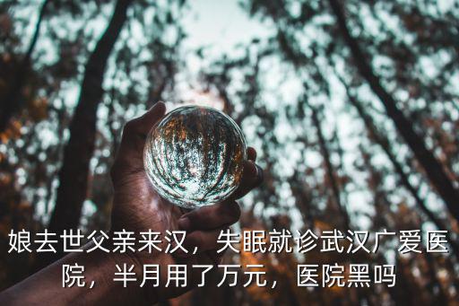 娘去世父親來漢，失眠就診武漢廣愛醫院，半月用了萬元，醫院黑嗎