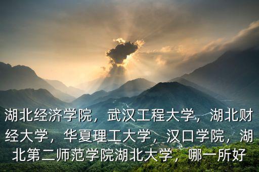 湖北經濟學院，武漢工程大學，湖北財經大學，華夏理工大學，漢口學院，湖北第二師范學院湖北大學，哪一所好