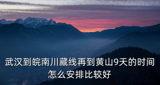 武漢到皖南川藏線再到黃山9天的時(shí)間怎么安排比較好