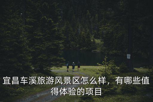 宜昌的風土人情怎么樣,宜昌車溪旅游風景區怎么樣